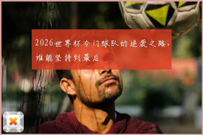 2026世界杯冷门球队的逆袭之路，谁能坚持到最后