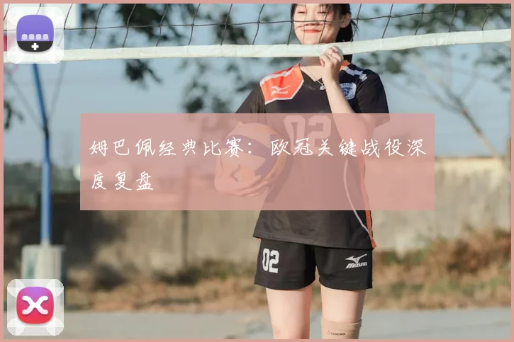 姆巴佩经典比赛:欧冠关键战役深度复盘