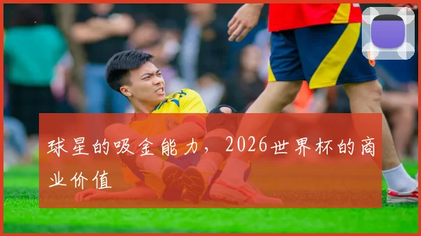 球星的吸金能力，2026世界杯的商业价值