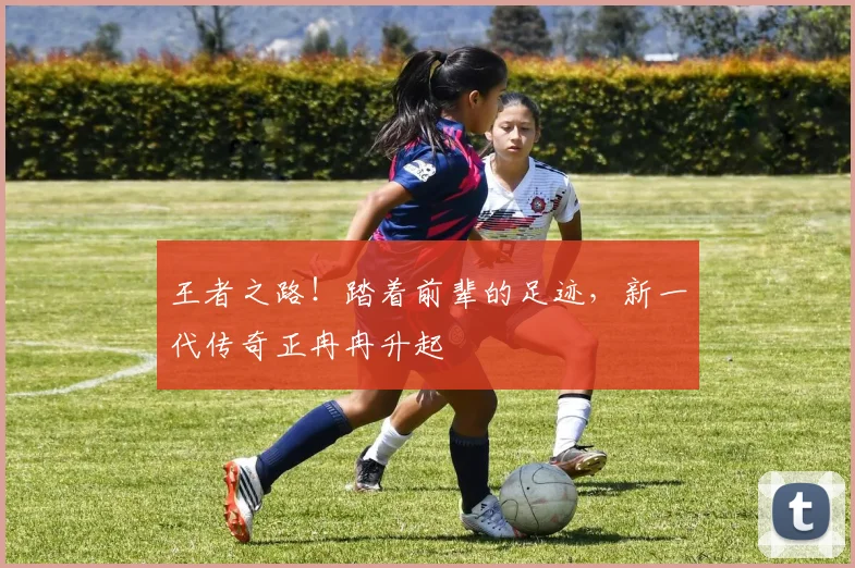 王者之路！踏着前辈的足迹，新一代传奇正冉冉升起