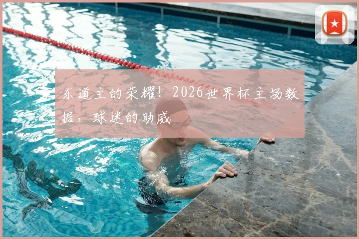 东道主的荣耀！2026世界杯主场数据，球迷的助威
