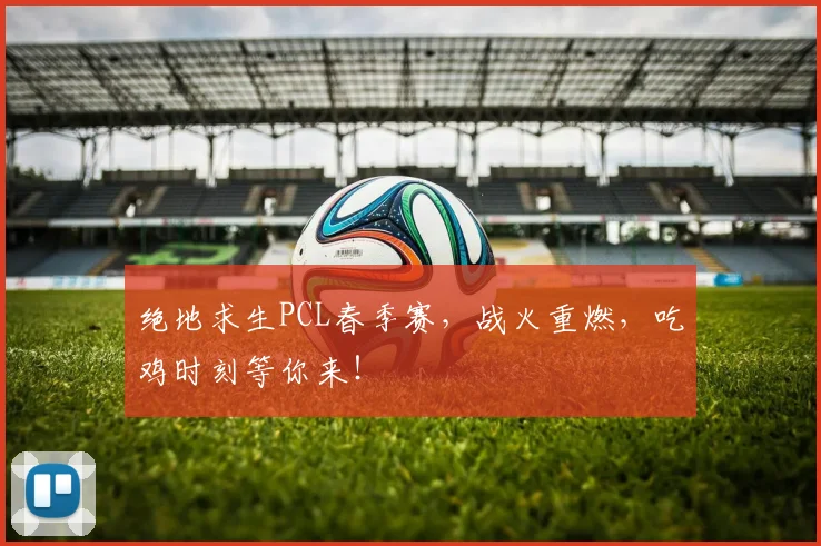 绝地求生PCL春季赛,战火重燃,吃鸡时刻等你来!