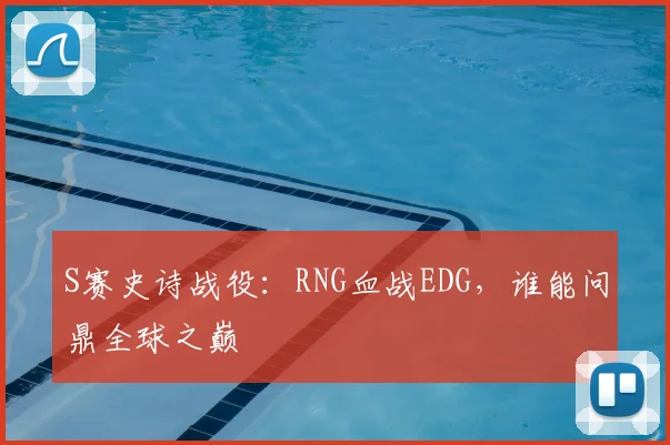 S赛史诗战役：RNG血战EDG，谁能问鼎全球之巅