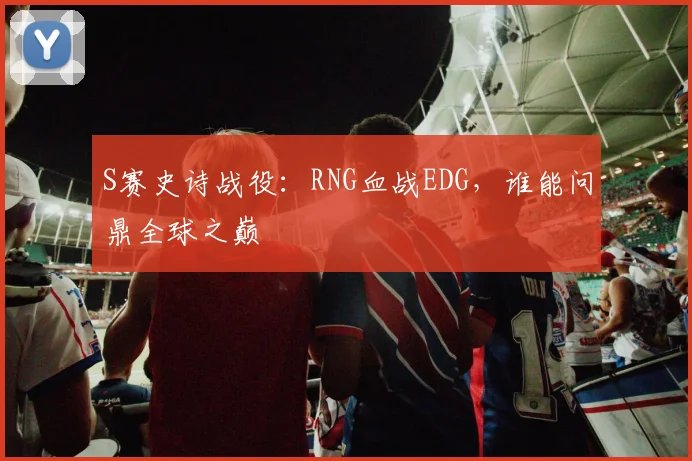 S赛史诗战役：RNG血战EDG，谁能问鼎全球之巅