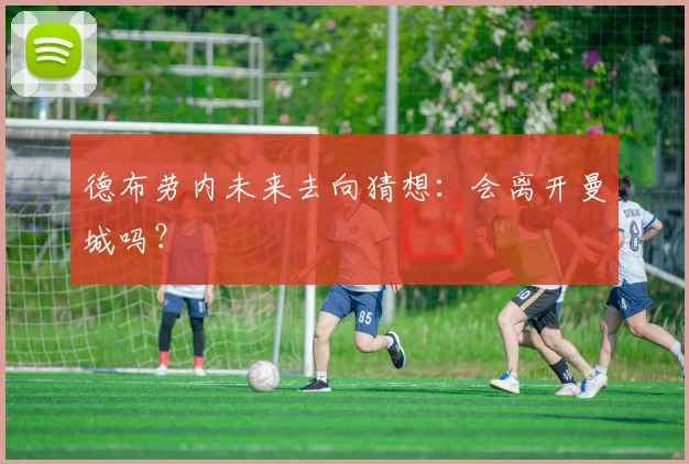 德布劳内未来去向猜想：会离开曼城吗？
