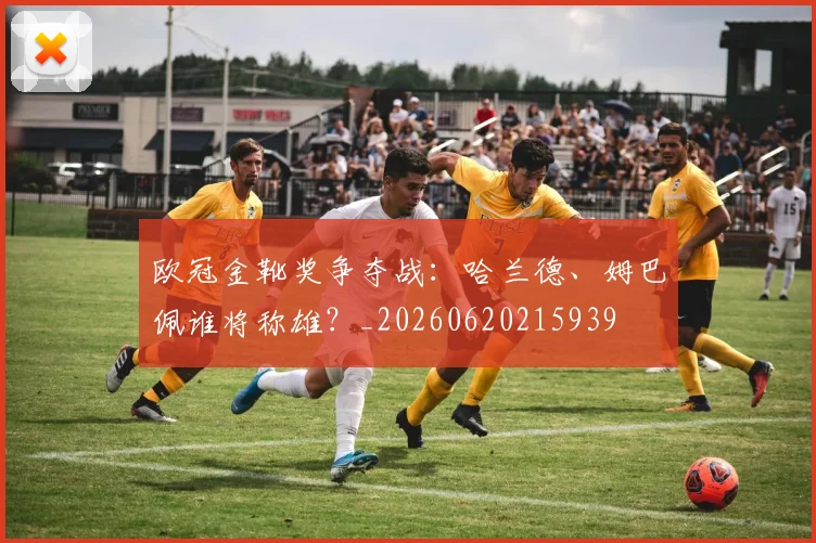 欧冠金靴奖争夺战：哈兰德、姆巴佩谁将称雄？_20260620215939