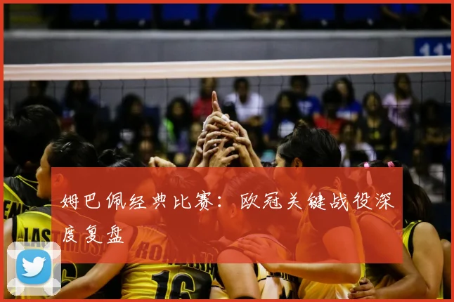 姆巴佩经典比赛：欧冠关键战役深度复盘
