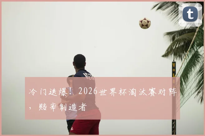冷门迭爆！2026世界杯淘汰赛对阵，赔率制造者