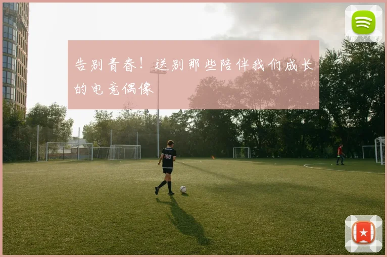 告别青春!送别那些陪伴我们成长的电竞偶像