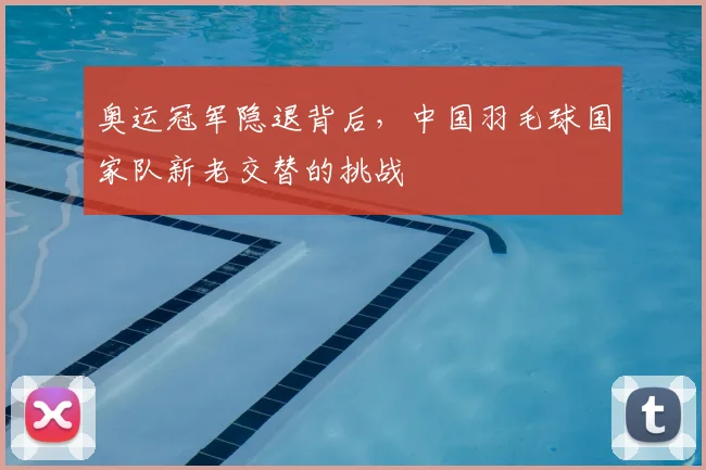 奥运冠军隐退背后，中国羽毛球国家队新老交替的挑战