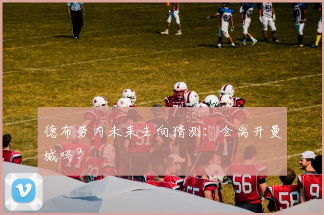 德布劳内未来去向猜测：会离开曼城吗？