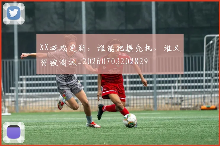 XX游戏更新，谁能把握先机，谁又将被淘汰_20260703202829