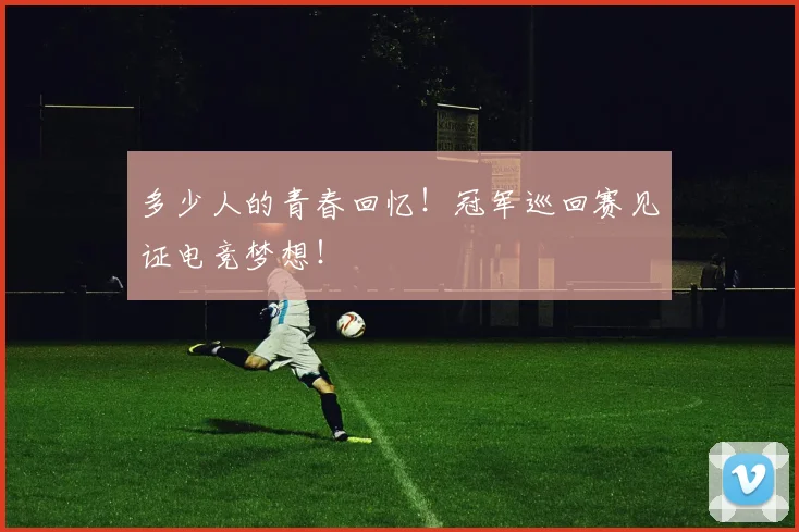 多少人的青春回忆！冠军巡回赛见证电竞梦想！