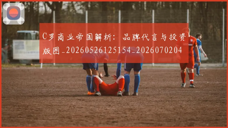 C罗商业帝国解析：品牌代言与投资版图_20260526125154_20260702041712