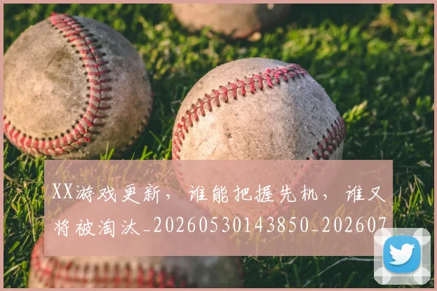 XX游戏更新，谁能把握先机，谁又将被淘汰_20260530143850_20260702172140