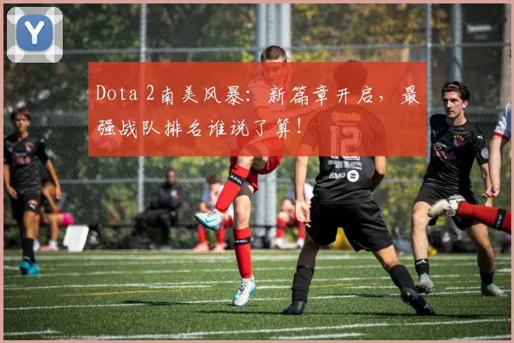 Dota 2南美风暴：新篇章开启，最强战队排名谁说了算！