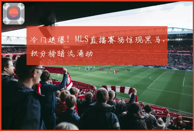 冷门迭爆！MLS直播赛场惊现黑马，积分榜暗流涌动