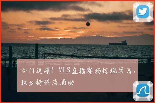 冷门迭爆！MLS直播赛场惊现黑马，积分榜暗流涌动