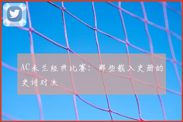 AC米兰经典比赛：那些载入史册的史诗对决