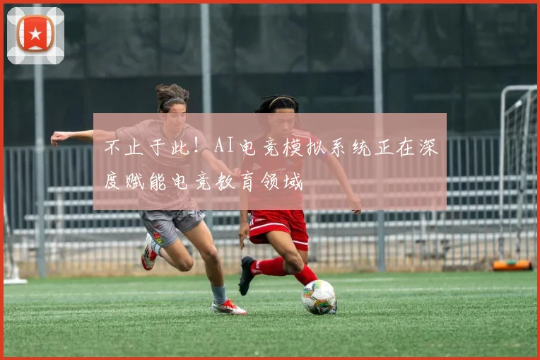 不止于此！AI电竞模拟系统正在深度赋能电竞教育领域
