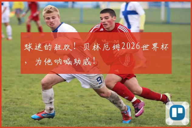 球迷的狂欢!贝林厄姆2026世界杯,为他呐喊助威!