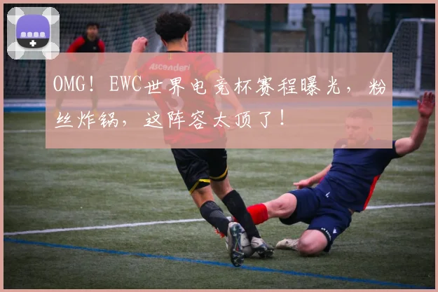 OMG！EWC世界电竞杯赛程曝光，粉丝炸锅，这阵容太顶了！