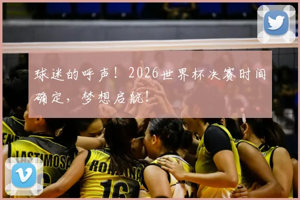 球迷的呼声！2026世界杯决赛时间确定，梦想启航！