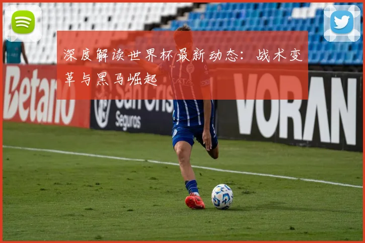 深度解读世界杯最新动态：战术变革与黑马崛起