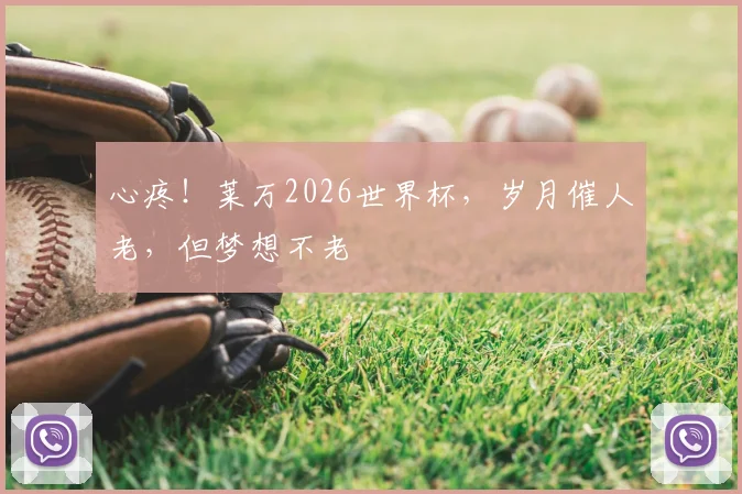 心疼！莱万2026世界杯，岁月催人老，但梦想不老