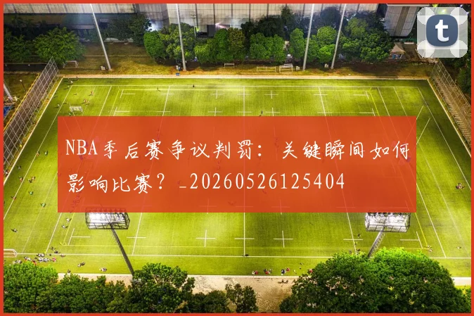NBA季后赛争议判罚:关键瞬间如何影响比赛?_20260526125404