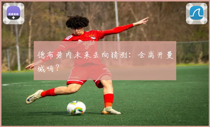 德布劳内未来去向猜测:会离开曼城吗?