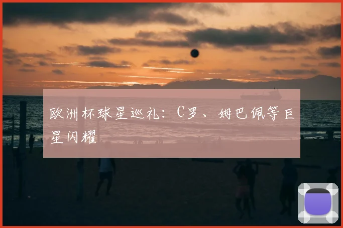 欧洲杯球星巡礼:C罗、姆巴佩等巨星闪耀