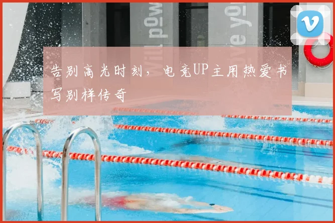告别高光时刻，电竞UP主用热爱书写别样传奇