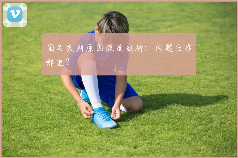 国足失利原因深度剖析：问题出在哪里？