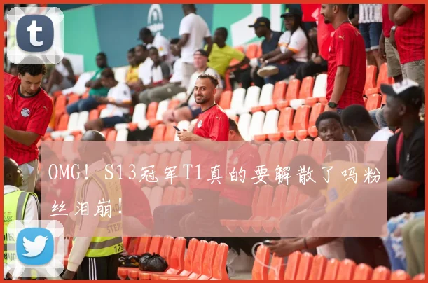 OMG！S13冠军T1真的要解散了吗粉丝泪崩！