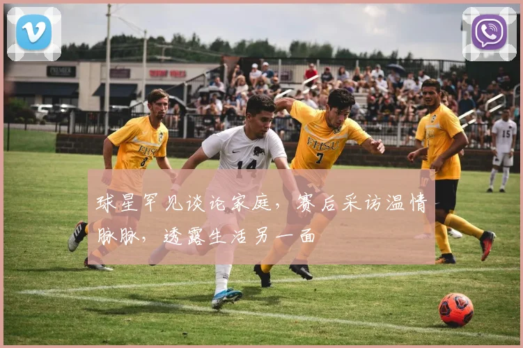 球星罕见谈论家庭,赛后采访温情脉脉,透露生活另一面