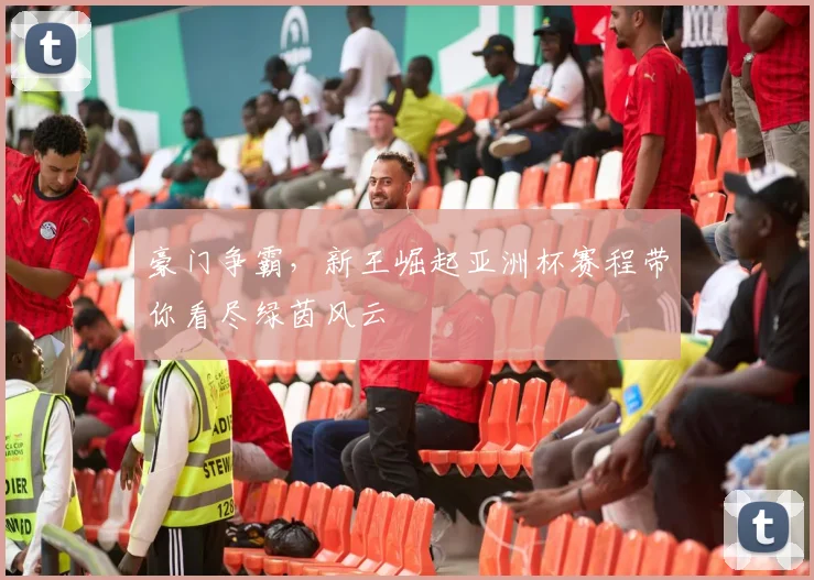 豪门争霸，新王崛起亚洲杯赛程带你看尽绿茵风云
