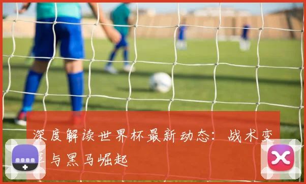 深度解读世界杯最新动态：战术变革与黑马崛起