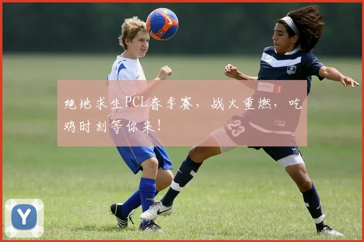 绝地求生PCL春季赛，战火重燃，吃鸡时刻等你来！