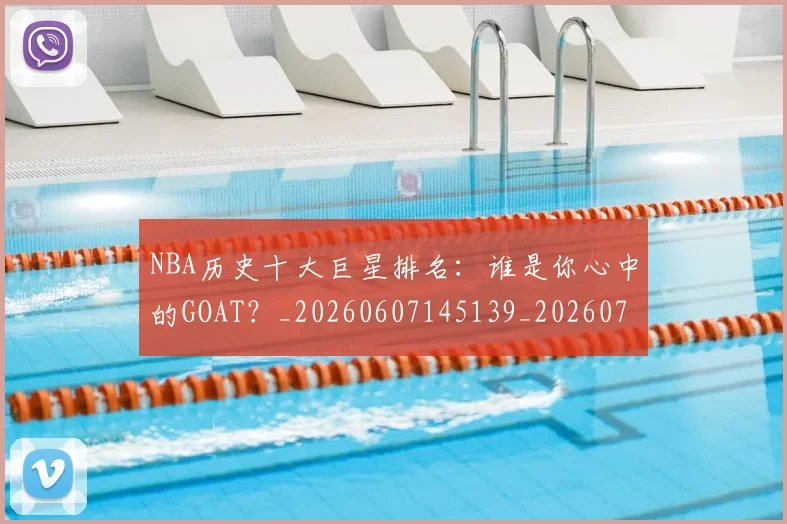 NBA历史十大巨星排名：谁是你心中的GOAT？_20260607145139_20260702045226
