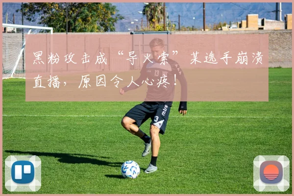 黑粉攻击成“导火索”某选手崩溃直播,原因令人心疼!