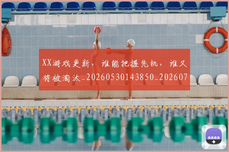 XX游戏更新，谁能把握先机，谁又将被淘汰_20260530143850_20260702172140