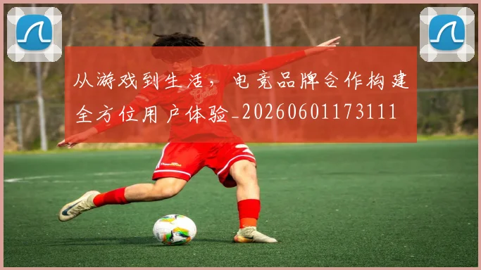 从游戏到生活,电竞品牌合作构建全方位用户体验_20260601173111