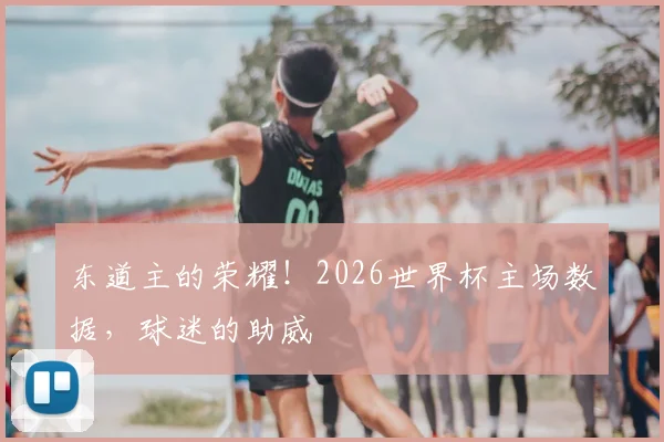 东道主的荣耀！2026世界杯主场数据，球迷的助威